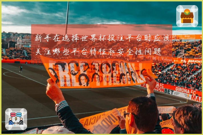 新手在选择世界杯投注平台时应该关注哪些平台特征和安全性问题