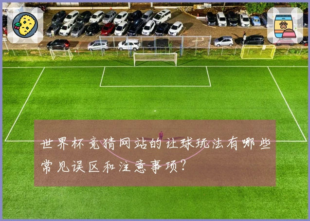 世界杯竞猜网站的让球玩法有哪些常见误区和注意事项？
