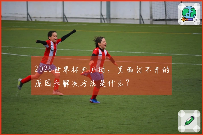 2026世界杯开户时，页面打不开的原因和解决方法是什么？