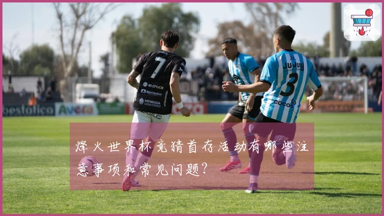 烽火世界杯竞猜首存活动有哪些注意事项和常见问题？
