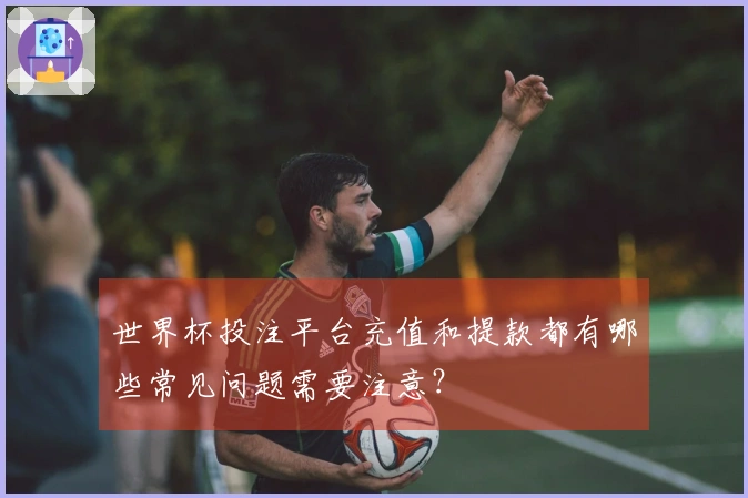 世界杯投注平台充值和提款都有哪些常见问题需要注意？