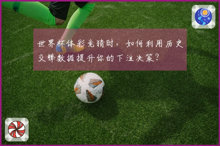世界杯体彩竞猜时，如何利用历史交锋数据提升你的下注决策？