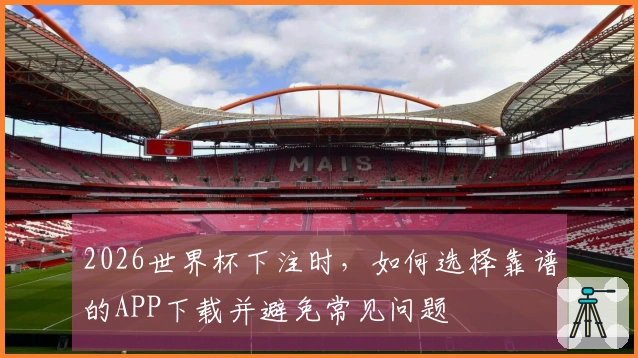 2026世界杯下注时，如何选择靠谱的APP下载并避免常见问题
