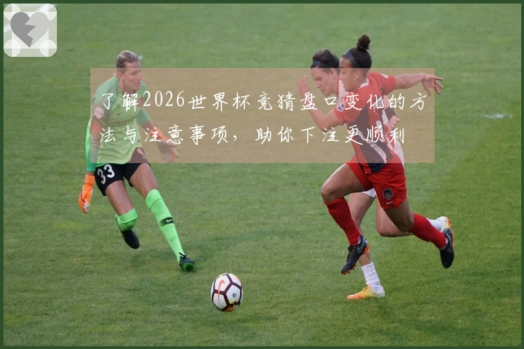 了解2026世界杯竞猜盘口变化的方法与注意事项，助你下注更顺利