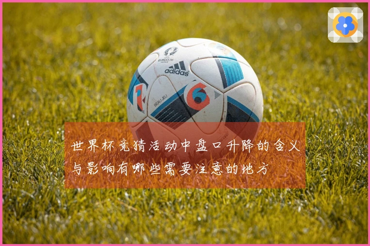 世界杯竞猜活动中盘口升降的含义与影响有哪些需要注意的地方