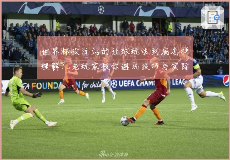世界杯投注站的让球玩法到底怎样理解？老玩家教你避坑技巧与实际操作要领