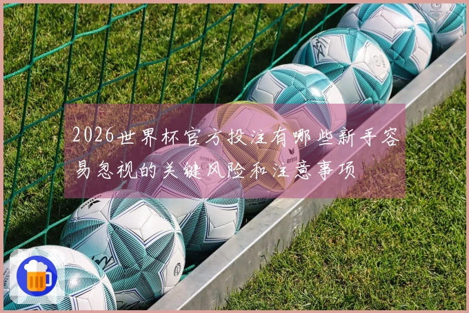 2026世界杯官方投注有哪些新手容易忽视的关键风险和注意事项