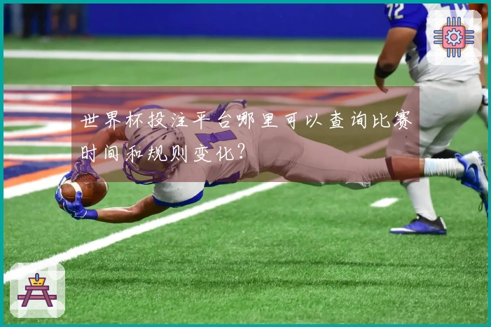 世界杯投注平台哪里可以查询比赛时间和规则变化？