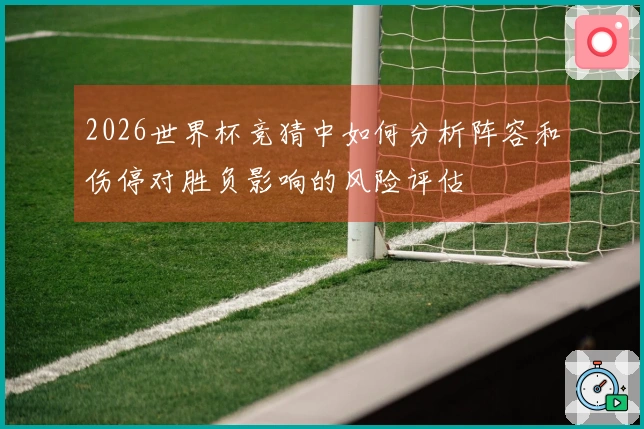 2026世界杯竞猜中如何分析阵容和伤停对胜负影响的风险评估