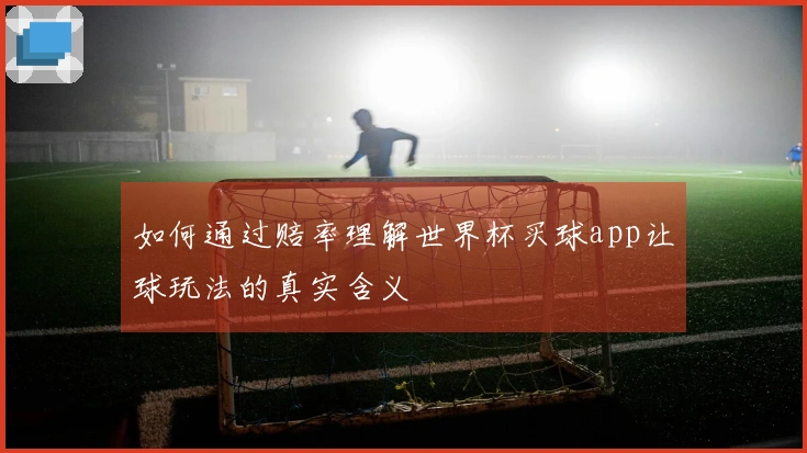 如何通过赔率理解世界杯买球app让球玩法的真实含义