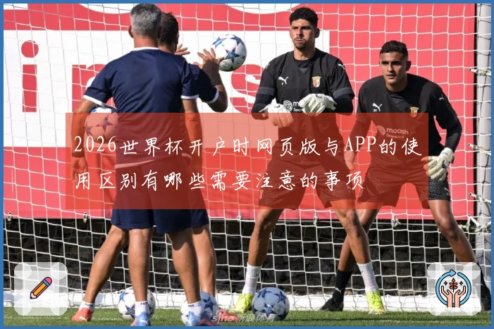 2026世界杯开户时网页版与APP的使用区别有哪些需要注意的事项