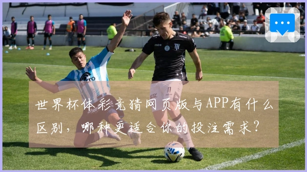 世界杯体彩竞猜网页版与APP有什么区别，哪种更适合你的投注需求？