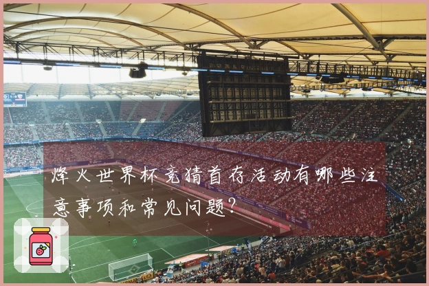 烽火世界杯竞猜首存活动有哪些注意事项和常见问题？