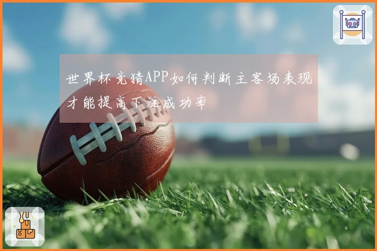 世界杯竞猜APP如何判断主客场表现才能提高下注成功率