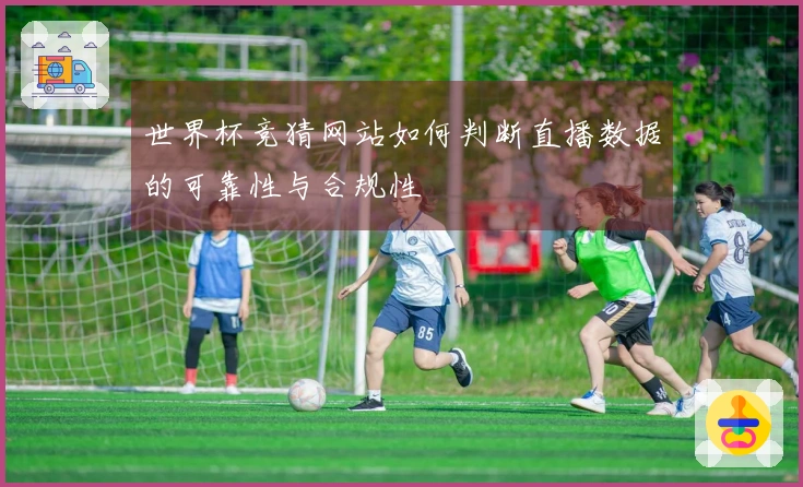 世界杯竞猜网站如何判断直播数据的可靠性与合规性