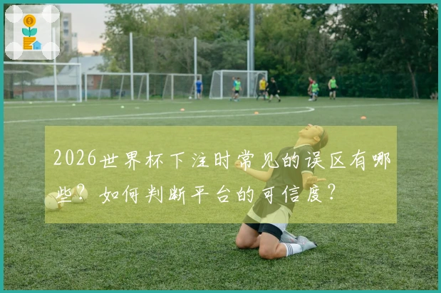 2026世界杯下注时常见的误区有哪些？如何判断平台的可信度？