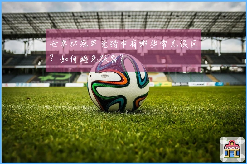 世界杯冠军竞猜中有哪些常见误区？如何避免踩雷？