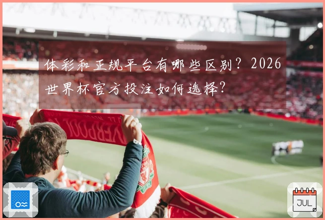 体彩和正规平台有哪些区别？2026世界杯官方投注如何选择？