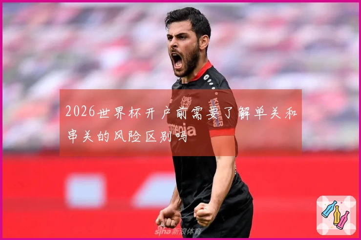 2026世界杯开户前需要了解单关和串关的风险区别吗