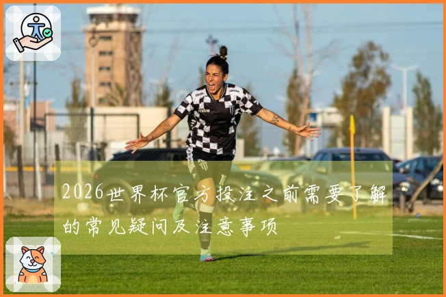 2026世界杯官方投注之前需要了解的常见疑问及注意事项
