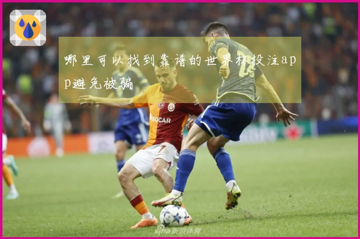 哪里可以找到靠谱的世界杯投注app避免被骗