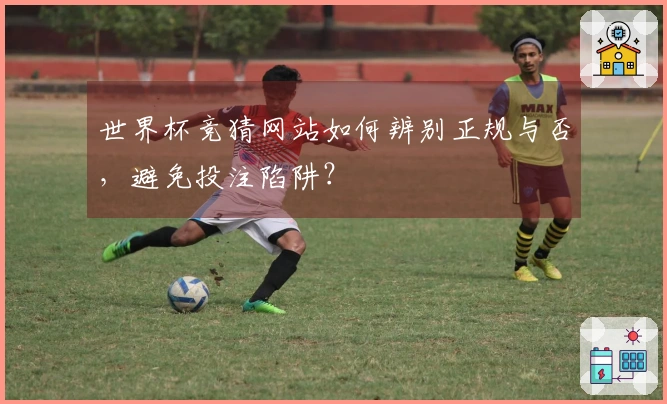 世界杯竞猜网站如何辨别正规与否，避免投注陷阱？
