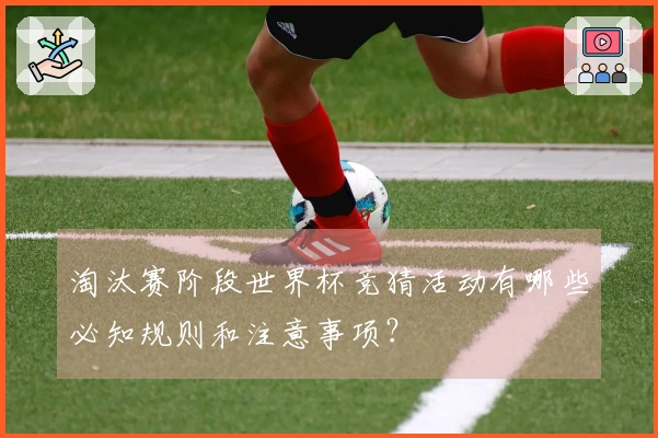淘汰赛阶段世界杯竞猜活动有哪些必知规则和注意事项？
