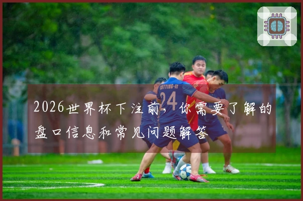 2026世界杯下注前，你需要了解的盘口信息和常见问题解答