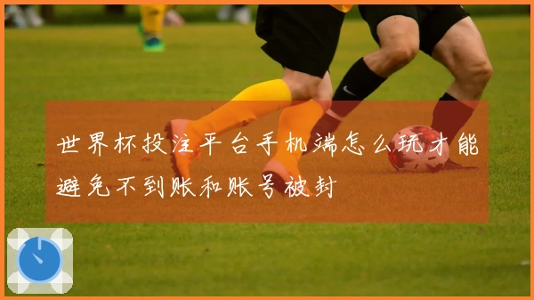 世界杯投注平台手机端怎么玩才能避免不到账和账号被封
