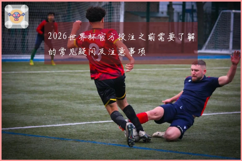 2026世界杯官方投注之前需要了解的常见疑问及注意事项