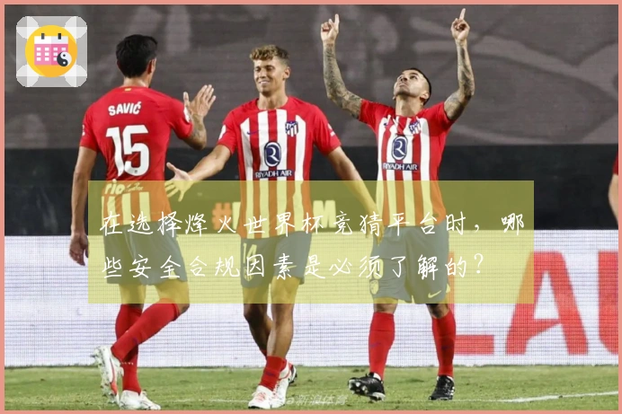在选择烽火世界杯竞猜平台时，哪些安全合规因素是必须了解的？