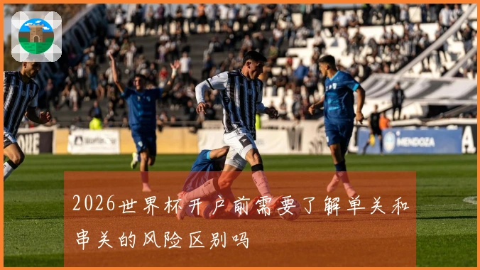 2026世界杯开户前需要了解单关和串关的风险区别吗