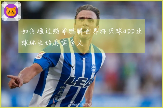 如何通过赔率理解世界杯买球app让球玩法的真实含义