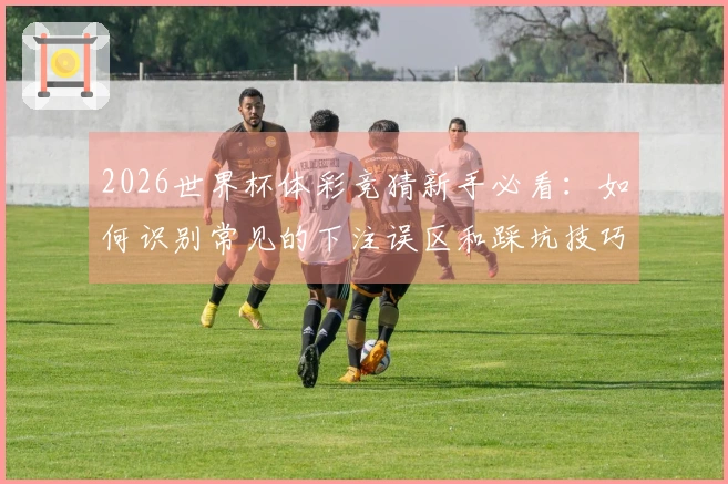 2026世界杯体彩竞猜新手必看：如何识别常见的下注误区和踩坑技巧