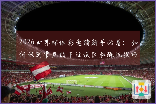 2026世界杯体彩竞猜新手必看：如何识别常见的下注误区和踩坑技巧