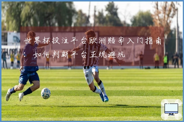 世界杯投注平台欧洲赔率入门指南：如何判断平台正规避坑