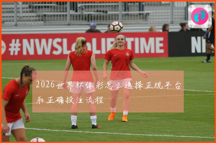 2026世界杯体彩怎么选择正规平台和正确投注流程