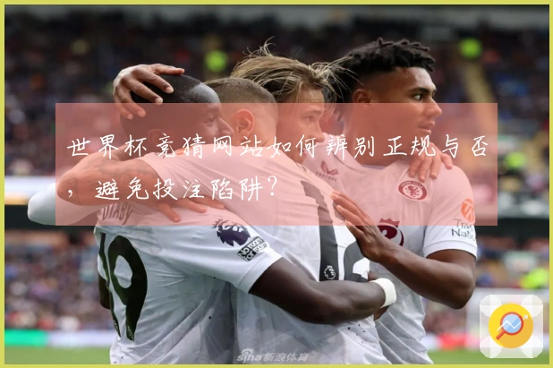 世界杯竞猜网站如何辨别正规与否，避免投注陷阱？