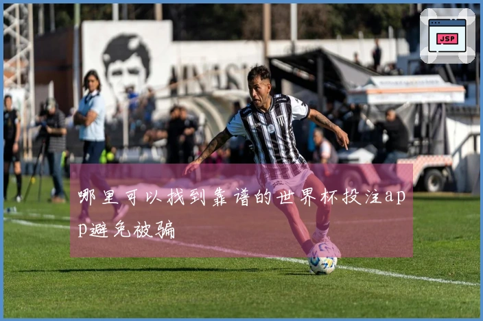 哪里可以找到靠谱的世界杯投注app避免被骗
