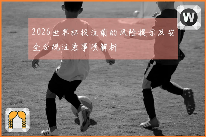 2026世界杯投注前的风险提示及安全合规注意事项解析