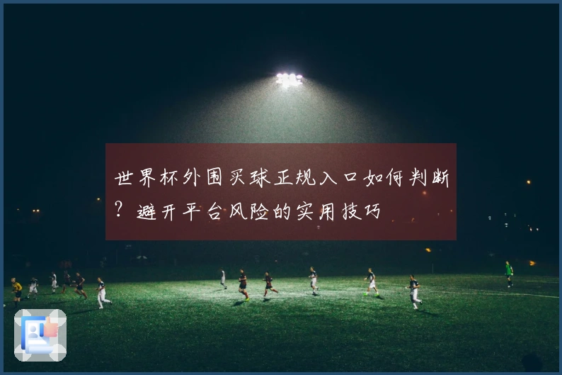 世界杯外围买球正规入口如何判断？避开平台风险的实用技巧