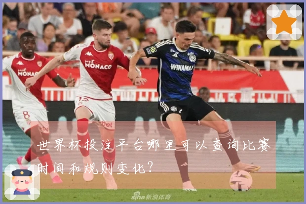 世界杯投注平台哪里可以查询比赛时间和规则变化？