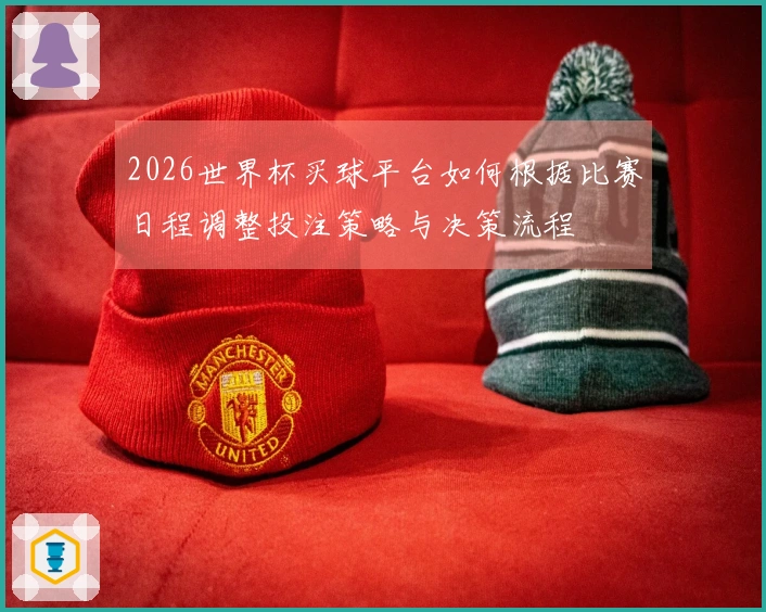 2026世界杯买球平台如何根据比赛日程调整投注策略与决策流程