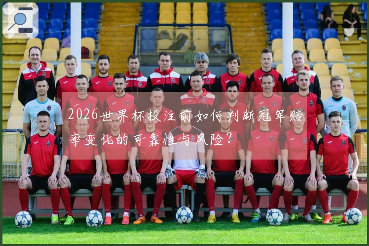 2026世界杯投注前如何判断冠军赔率变化的可靠性与风险？