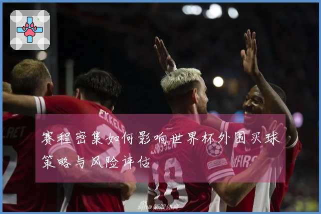 赛程密集如何影响世界杯外围买球策略与风险评估